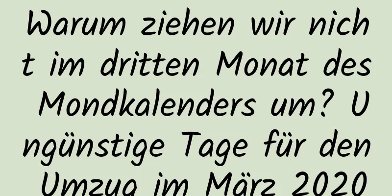 Warum ziehen wir nicht im dritten Monat des Mondkalenders um? Ungünstige Tage für den Umzug im März 2020