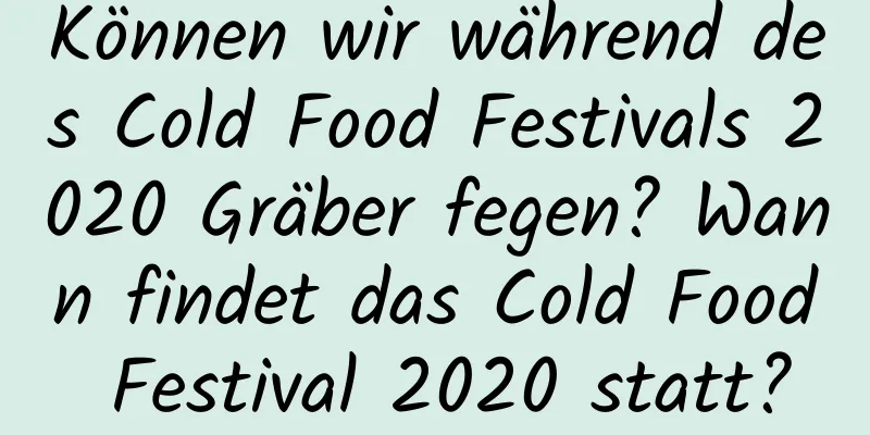 Können wir während des Cold Food Festivals 2020 Gräber fegen? Wann findet das Cold Food Festival 2020 statt?