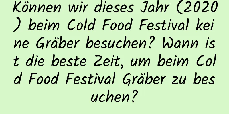 Können wir dieses Jahr (2020) beim Cold Food Festival keine Gräber besuchen? Wann ist die beste Zeit, um beim Cold Food Festival Gräber zu besuchen?