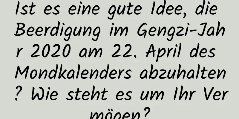 Ist es eine gute Idee, die Beerdigung im Gengzi-Jahr 2020 am 22. April des Mondkalenders abzuhalten? Wie steht es um Ihr Vermögen?