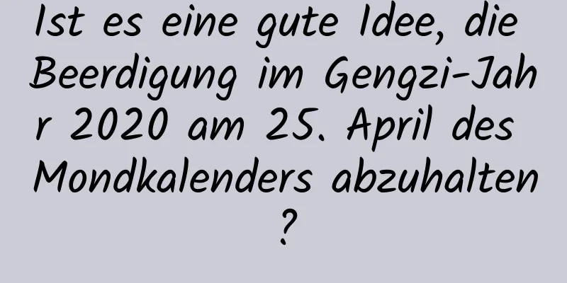 Ist es eine gute Idee, die Beerdigung im Gengzi-Jahr 2020 am 25. April des Mondkalenders abzuhalten?