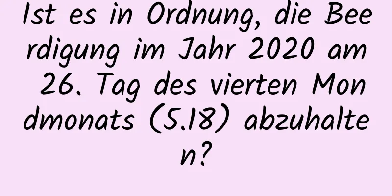 Ist es in Ordnung, die Beerdigung im Jahr 2020 am 26. Tag des vierten Mondmonats (5.18) abzuhalten?