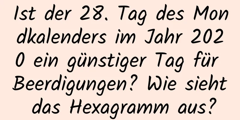 Ist der 28. Tag des Mondkalenders im Jahr 2020 ein günstiger Tag für Beerdigungen? Wie sieht das Hexagramm aus?