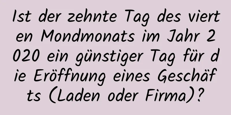 Ist der zehnte Tag des vierten Mondmonats im Jahr 2020 ein günstiger Tag für die Eröffnung eines Geschäfts (Laden oder Firma)?