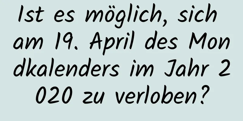 Ist es möglich, sich am 19. April des Mondkalenders im Jahr 2020 zu verloben?