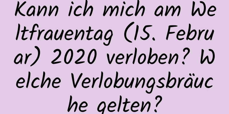 Kann ich mich am Weltfrauentag (15. Februar) 2020 verloben? Welche Verlobungsbräuche gelten?