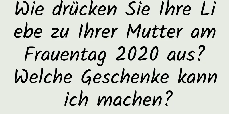 Wie drücken Sie Ihre Liebe zu Ihrer Mutter am Frauentag 2020 aus? Welche Geschenke kann ich machen?