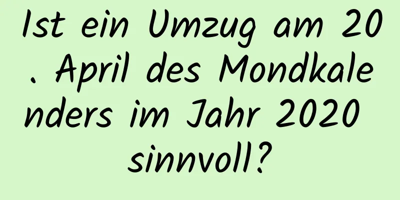 Ist ein Umzug am 20. April des Mondkalenders im Jahr 2020 sinnvoll?