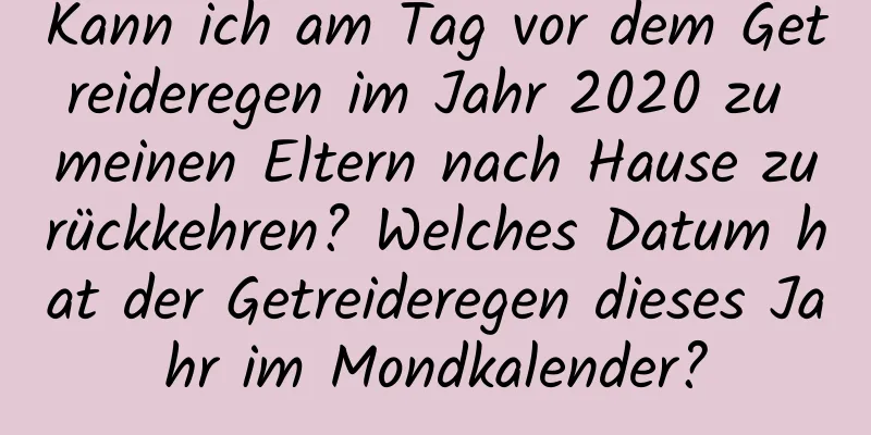 Kann ich am Tag vor dem Getreideregen im Jahr 2020 zu meinen Eltern nach Hause zurückkehren? Welches Datum hat der Getreideregen dieses Jahr im Mondkalender?