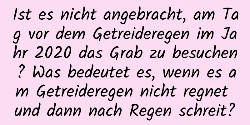 Ist es nicht angebracht, am Tag vor dem Getreideregen im Jahr 2020 das Grab zu besuchen? Was bedeutet es, wenn es am Getreideregen nicht regnet und dann nach Regen schreit?