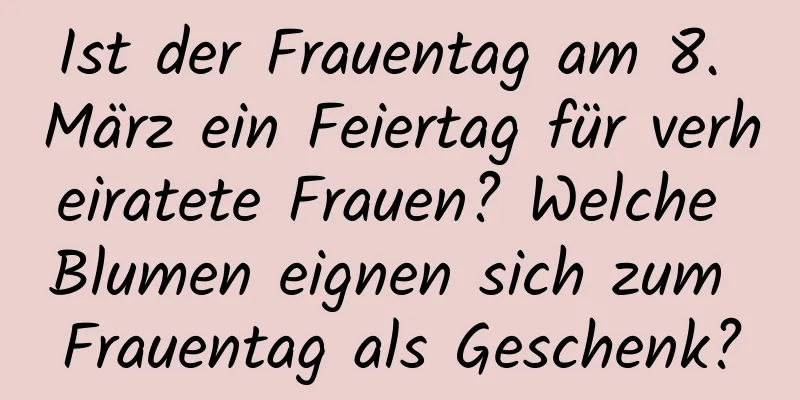 Ist der Frauentag am 8. März ein Feiertag für verheiratete Frauen? Welche Blumen eignen sich zum Frauentag als Geschenk?