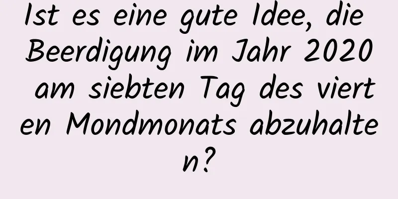 Ist es eine gute Idee, die Beerdigung im Jahr 2020 am siebten Tag des vierten Mondmonats abzuhalten?