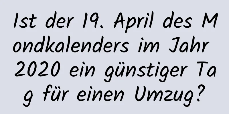 Ist der 19. April des Mondkalenders im Jahr 2020 ein günstiger Tag für einen Umzug?