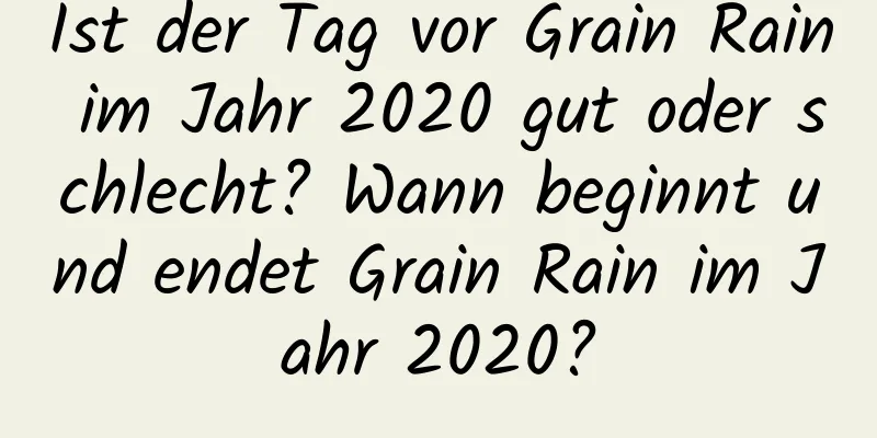 Ist der Tag vor Grain Rain im Jahr 2020 gut oder schlecht? Wann beginnt und endet Grain Rain im Jahr 2020?