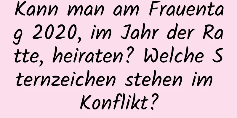 Kann man am Frauentag 2020, im Jahr der Ratte, heiraten? Welche Sternzeichen stehen im Konflikt?