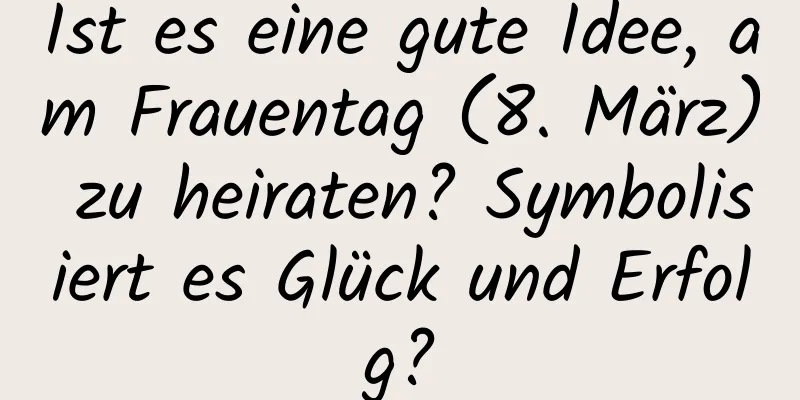 Ist es eine gute Idee, am Frauentag (8. März) zu heiraten? Symbolisiert es Glück und Erfolg?