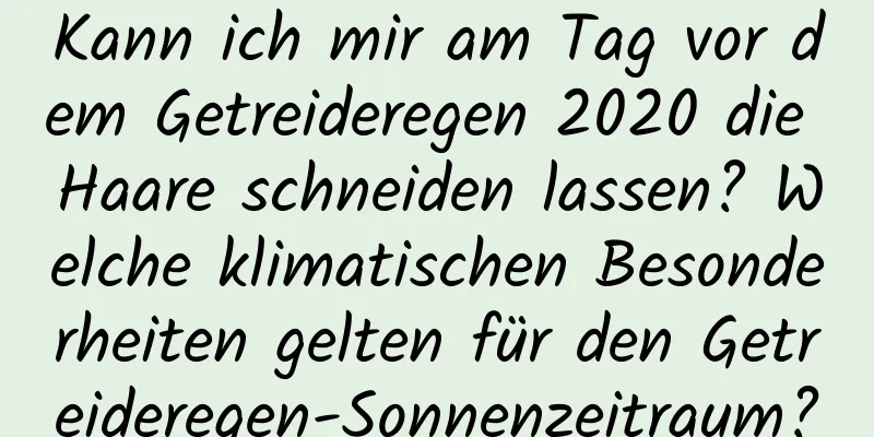 Kann ich mir am Tag vor dem Getreideregen 2020 die Haare schneiden lassen? Welche klimatischen Besonderheiten gelten für den Getreideregen-Sonnenzeitraum?