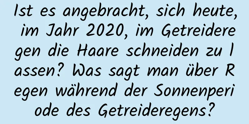 Ist es angebracht, sich heute, im Jahr 2020, im Getreideregen die Haare schneiden zu lassen? Was sagt man über Regen während der Sonnenperiode des Getreideregens?