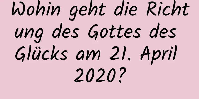 Wohin geht die Richtung des Gottes des Glücks am 21. April 2020?