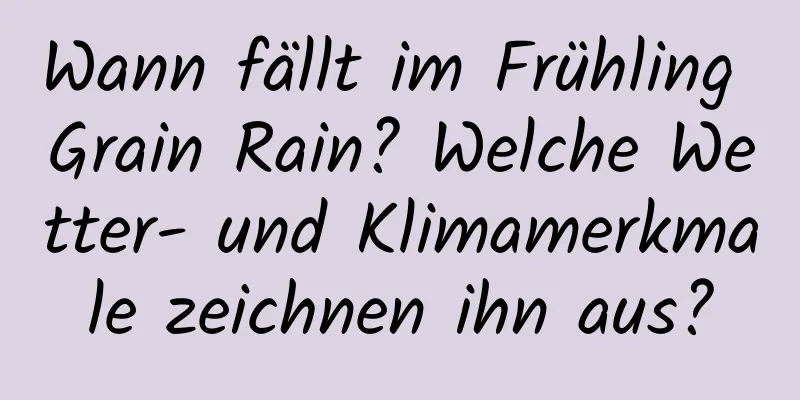 Wann fällt im Frühling Grain Rain? Welche Wetter- und Klimamerkmale zeichnen ihn aus?