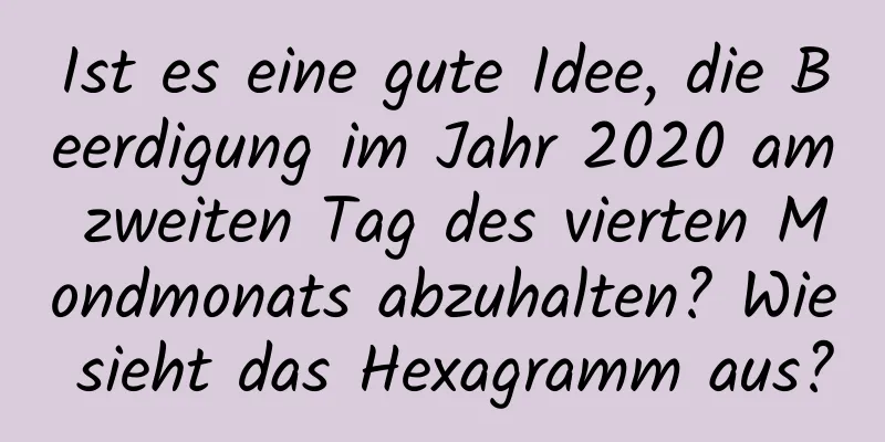 Ist es eine gute Idee, die Beerdigung im Jahr 2020 am zweiten Tag des vierten Mondmonats abzuhalten? Wie sieht das Hexagramm aus?