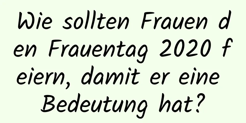 Wie sollten Frauen den Frauentag 2020 feiern, damit er eine Bedeutung hat?