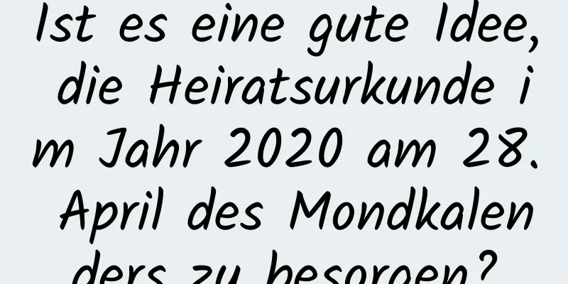 Ist es eine gute Idee, die Heiratsurkunde im Jahr 2020 am 28. April des Mondkalenders zu besorgen?