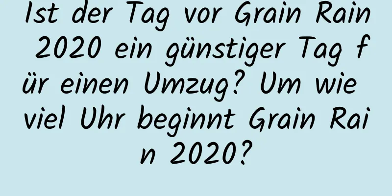 Ist der Tag vor Grain Rain 2020 ein günstiger Tag für einen Umzug? Um wie viel Uhr beginnt Grain Rain 2020?