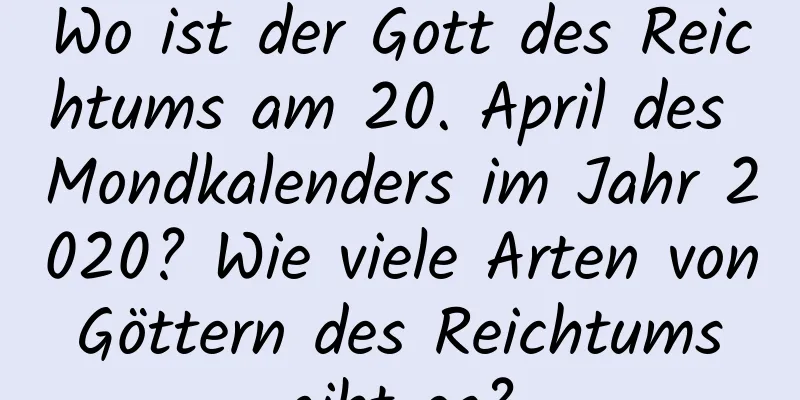 Wo ist der Gott des Reichtums am 20. April des Mondkalenders im Jahr 2020? Wie viele Arten von Göttern des Reichtums gibt es?