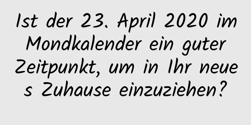 Ist der 23. April 2020 im Mondkalender ein guter Zeitpunkt, um in Ihr neues Zuhause einzuziehen?