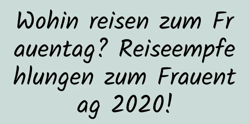 Wohin reisen zum Frauentag? Reiseempfehlungen zum Frauentag 2020!