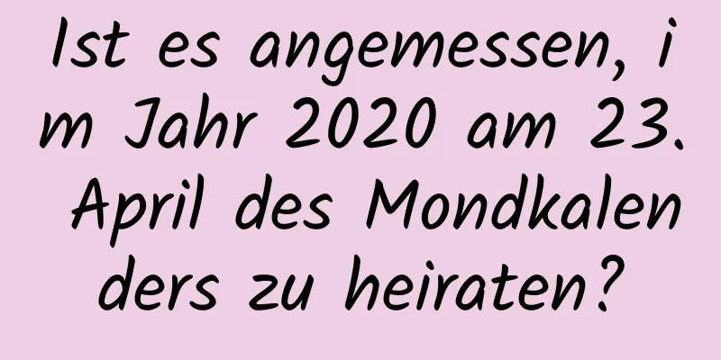 Ist es angemessen, im Jahr 2020 am 23. April des Mondkalenders zu heiraten?