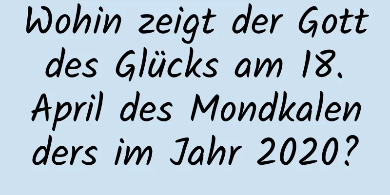 Wohin zeigt der Gott des Glücks am 18. April des Mondkalenders im Jahr 2020?