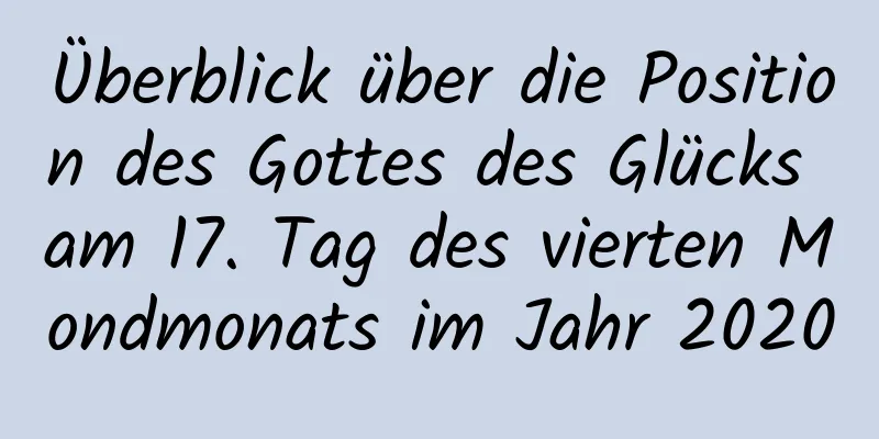 Überblick über die Position des Gottes des Glücks am 17. Tag des vierten Mondmonats im Jahr 2020