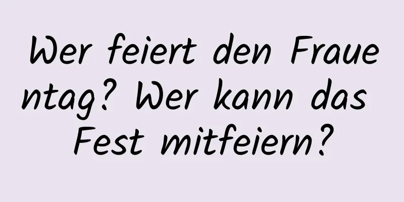 Wer feiert den Frauentag? Wer kann das Fest mitfeiern?