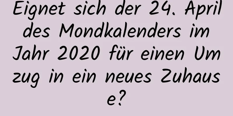 Eignet sich der 24. April des Mondkalenders im Jahr 2020 für einen Umzug in ein neues Zuhause?