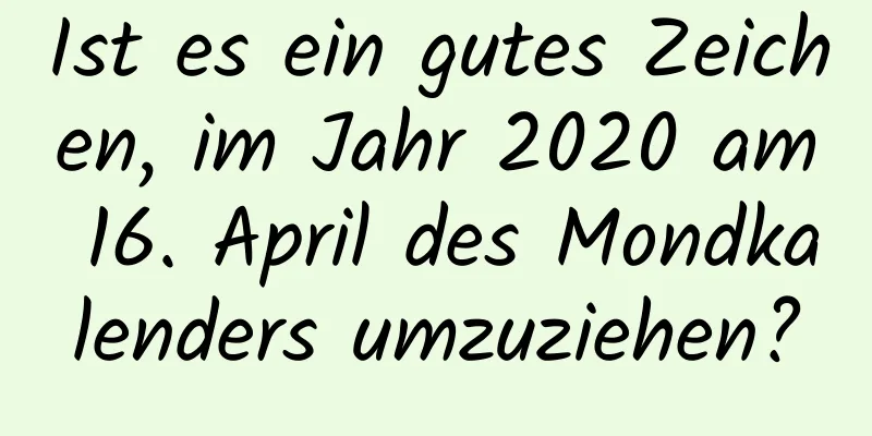 Ist es ein gutes Zeichen, im Jahr 2020 am 16. April des Mondkalenders umzuziehen?