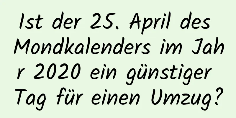 Ist der 25. April des Mondkalenders im Jahr 2020 ein günstiger Tag für einen Umzug?