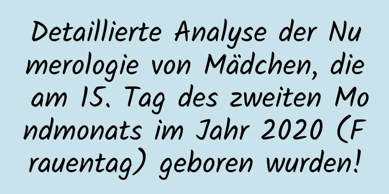 Detaillierte Analyse der Numerologie von Mädchen, die am 15. Tag des zweiten Mondmonats im Jahr 2020 (Frauentag) geboren wurden!