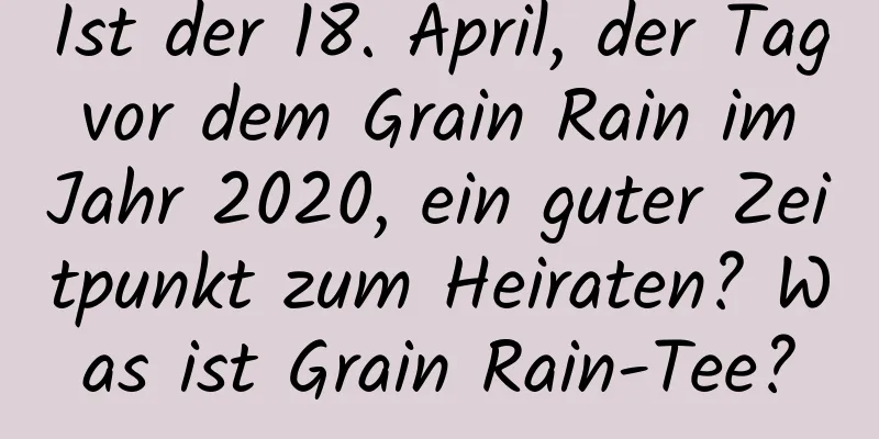 Ist der 18. April, der Tag vor dem Grain Rain im Jahr 2020, ein guter Zeitpunkt zum Heiraten? Was ist Grain Rain-Tee?