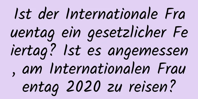 Ist der Internationale Frauentag ein gesetzlicher Feiertag? Ist es angemessen, am Internationalen Frauentag 2020 zu reisen?