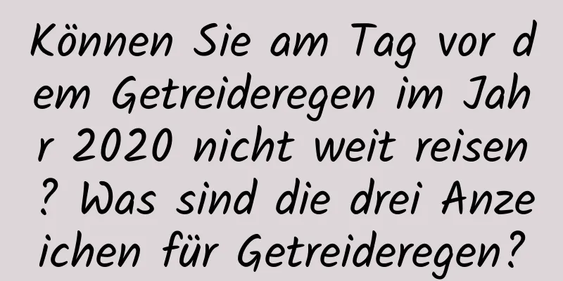 Können Sie am Tag vor dem Getreideregen im Jahr 2020 nicht weit reisen? Was sind die drei Anzeichen für Getreideregen?