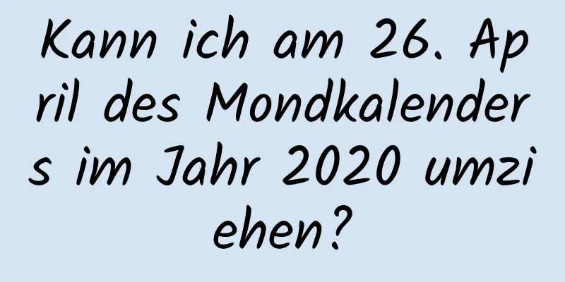 Kann ich am 26. April des Mondkalenders im Jahr 2020 umziehen?