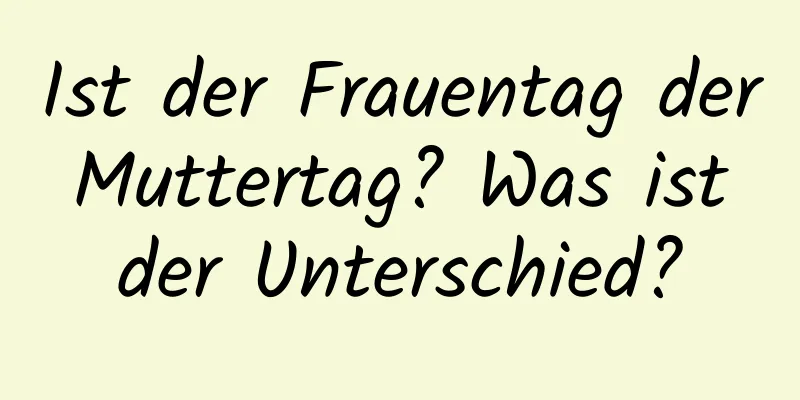 Ist der Frauentag der Muttertag? Was ist der Unterschied?