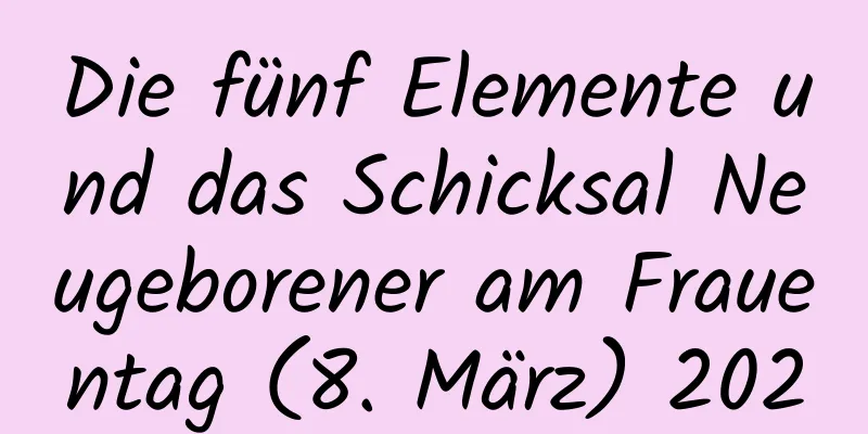 Die fünf Elemente und das Schicksal Neugeborener am Frauentag (8. März) 2020