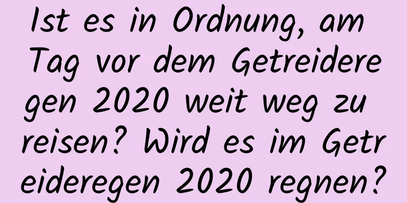 Ist es in Ordnung, am Tag vor dem Getreideregen 2020 weit weg zu reisen? Wird es im Getreideregen 2020 regnen?