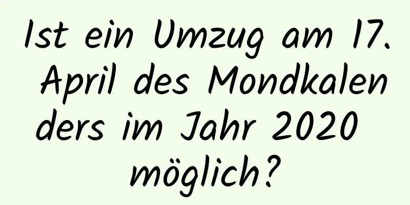 Ist ein Umzug am 17. April des Mondkalenders im Jahr 2020 möglich?