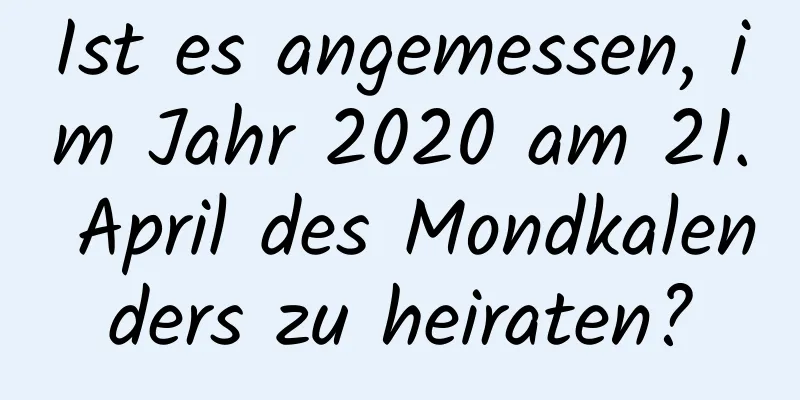 Ist es angemessen, im Jahr 2020 am 21. April des Mondkalenders zu heiraten?