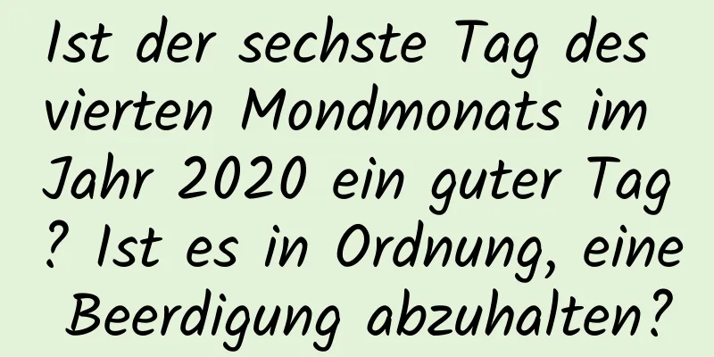 Ist der sechste Tag des vierten Mondmonats im Jahr 2020 ein guter Tag? Ist es in Ordnung, eine Beerdigung abzuhalten?