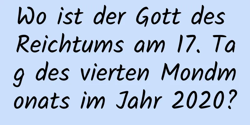 Wo ist der Gott des Reichtums am 17. Tag des vierten Mondmonats im Jahr 2020?